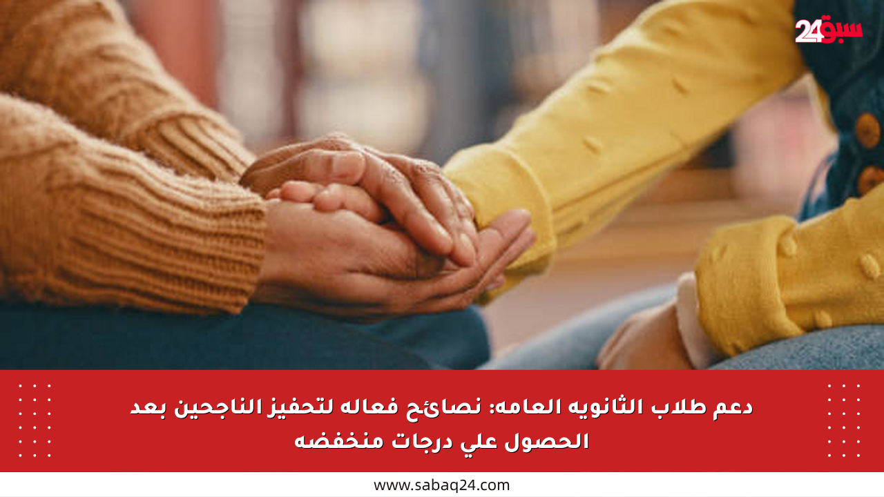 دعم طلاب الثانوية العامة: نصائح فعالة لتحفيز الناجحين بعد الحصول على درجات منخفضة
